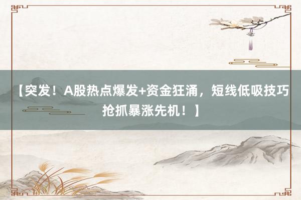 【突发！A股热点爆发+资金狂涌，短线低吸技巧抢抓暴涨先机！】