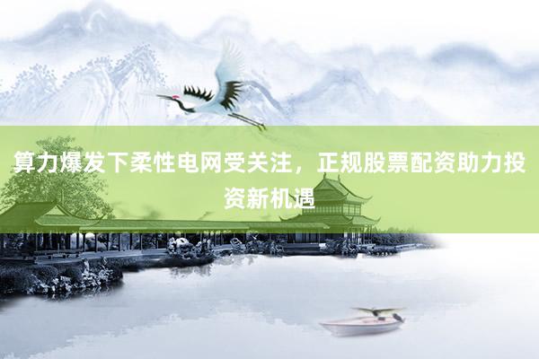 算力爆发下柔性电网受关注，正规股票配资助力投资新机遇
