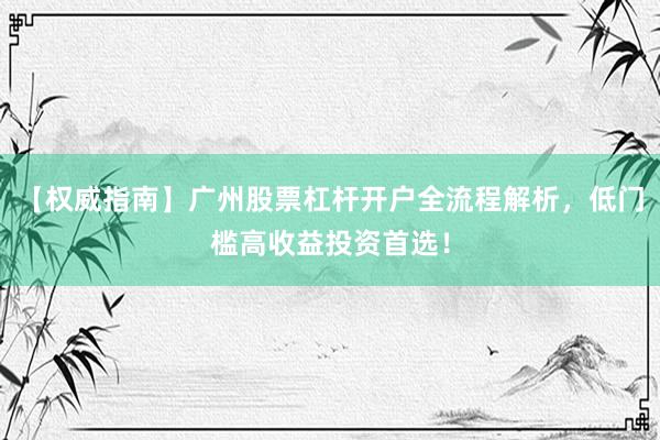 【权威指南】广州股票杠杆开户全流程解析，低门槛高收益投资首选！