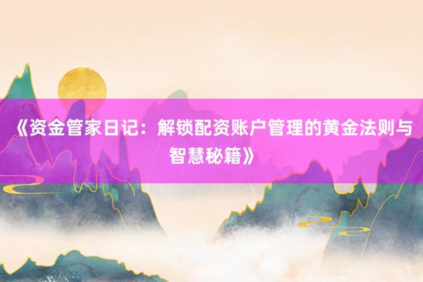 《资金管家日记：解锁配资账户管理的黄金法则与智慧秘籍》