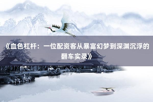 《血色杠杆：一位配资客从暴富幻梦到深渊沉浮的翻车实录》