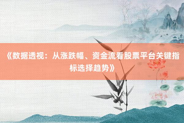 《数据透视：从涨跌幅、资金流看股票平台关键指标选择趋势》