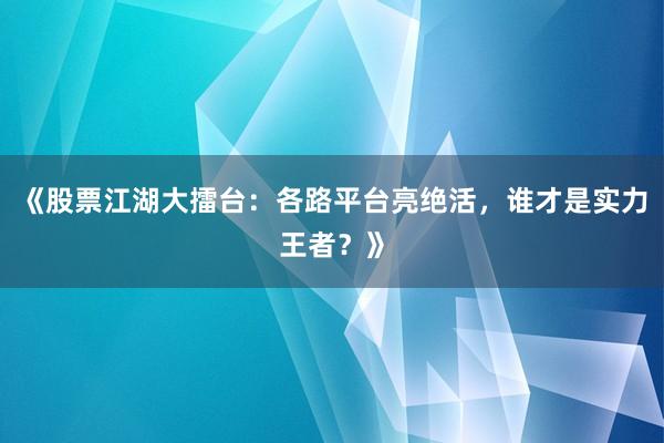 《股票江湖大擂台：各路平台亮绝活，谁才是实力王者？》
