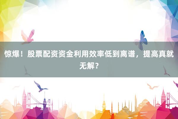 惊爆！股票配资资金利用效率低到离谱，提高真就无解？