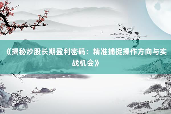 《揭秘炒股长期盈利密码：精准捕捉操作方向与实战机会》