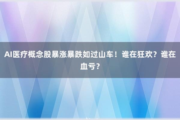 AI医疗概念股暴涨暴跌如过山车！谁在狂欢？谁在血亏？