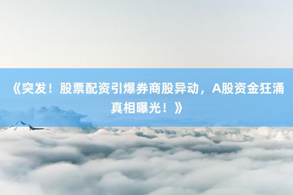 《突发！股票配资引爆券商股异动，A股资金狂涌真相曝光！》