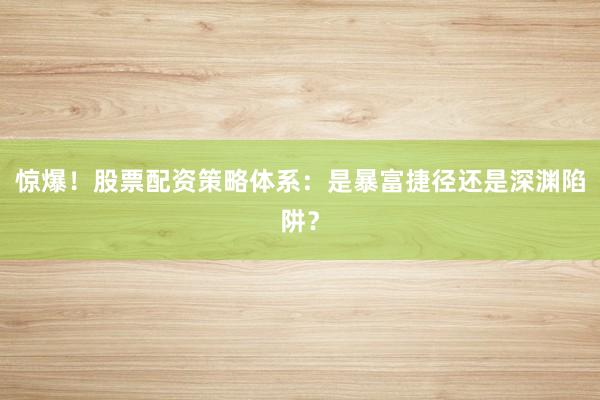惊爆！股票配资策略体系：是暴富捷径还是深渊陷阱？