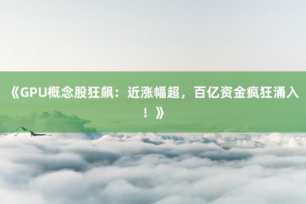 《GPU概念股狂飙：近涨幅超，百亿资金疯狂涌入！》