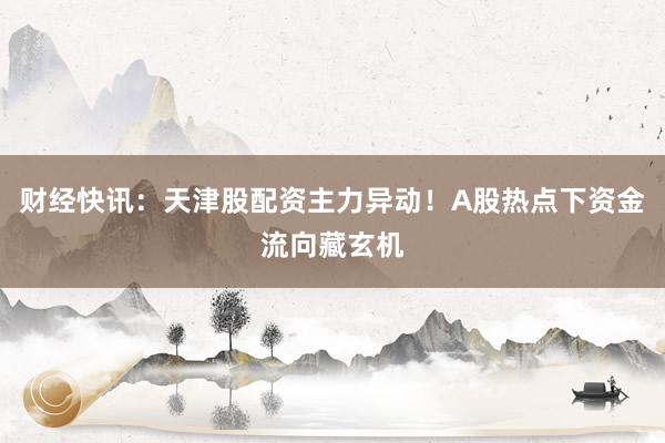 财经快讯：天津股配资主力异动！A股热点下资金流向藏玄机