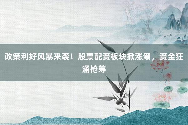 政策利好风暴来袭!股票配资板块掀涨潮,资金狂涌抢筹