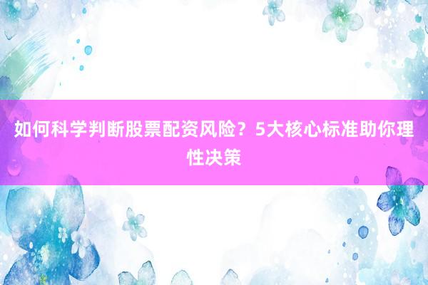 如何科学判断股票配资风险？5大核心标准助你理性决策