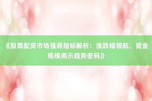《股票配资市场强弱指标解析：涨跌幅领航，资金规模揭示趋势密码》