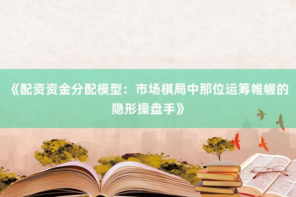《配资资金分配模型：市场棋局中那位运筹帷幄的隐形操盘手》