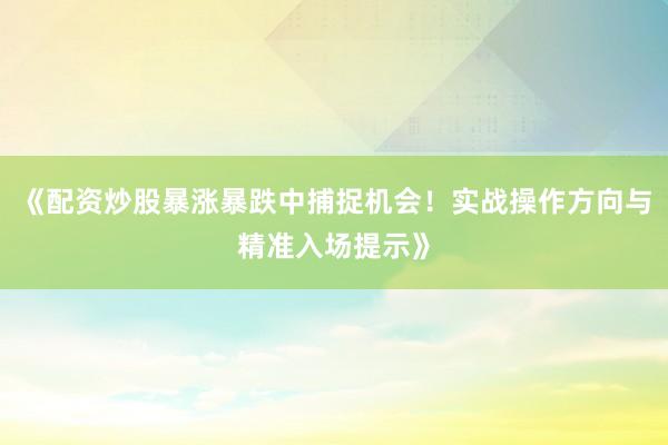 《配资炒股暴涨暴跌中捕捉机会！实战操作方向与精准入场提示》