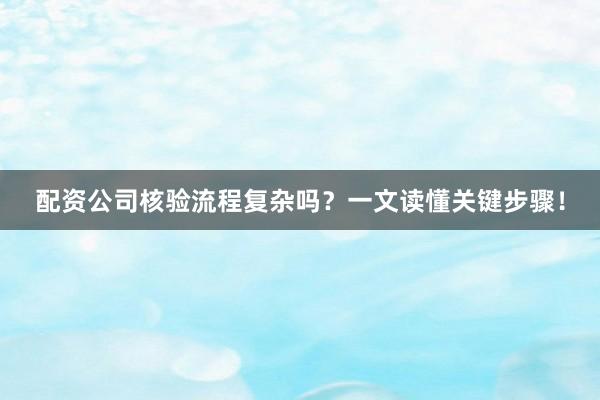配资公司核验流程复杂吗？一文读懂关键步骤！