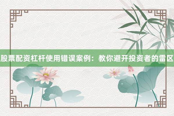 股票配资杠杆使用错误案例:教你避开投资者的雷区