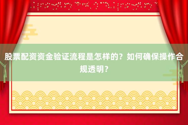 股票配资资金验证流程是怎样的?如何确保操作合规透明?