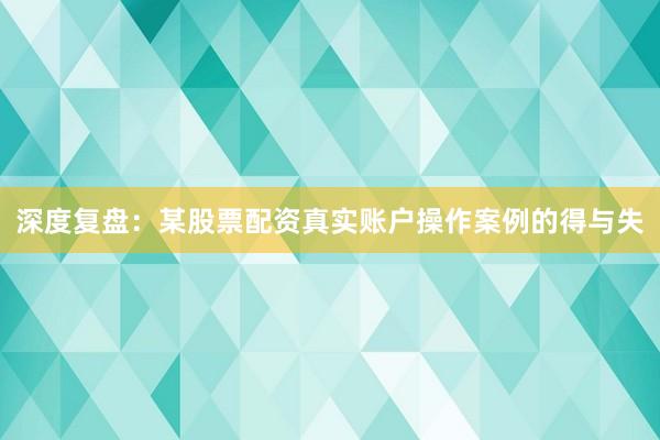 深度复盘:某股票配资真实账户操作案例的得与失