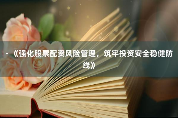 - 《强化股票配资风险管理,筑牢投资安全稳健防线》