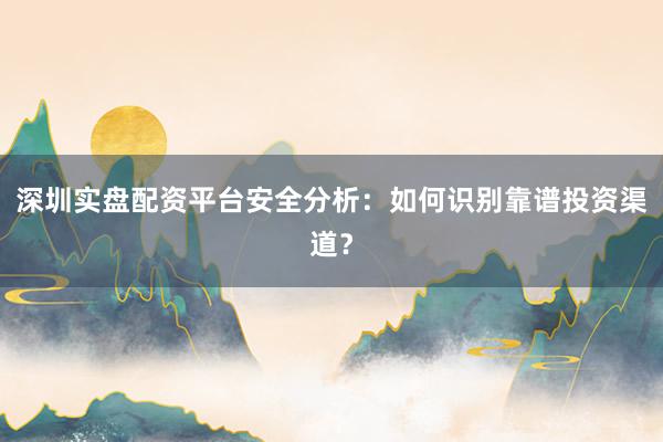 深圳实盘配资平台安全分析：如何识别靠谱投资渠道？