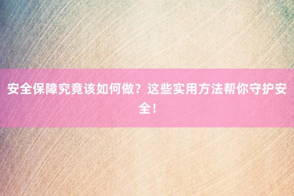 安全保障究竟该如何做？这些实用方法帮你守护安全！