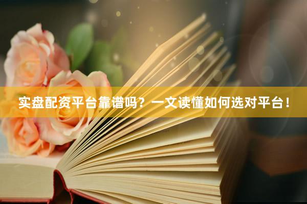 实盘配资平台靠谱吗？一文读懂如何选对平台！